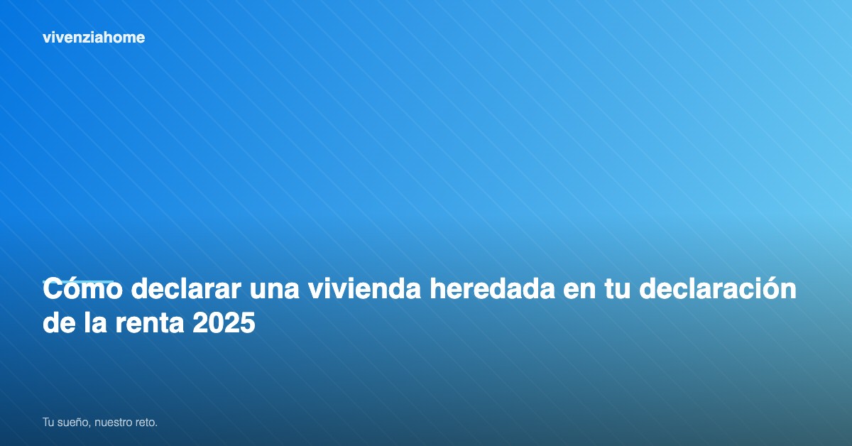 Cómo declarar una vivienda heredada en tu declaración de la renta 2025